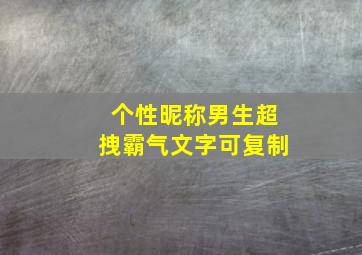 个性昵称男生超拽霸气文字可复制,qq超拽男生个性网名霸气