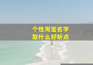 个性淘宝名字取什么好听点,个人淘宝名称怎么取洋气