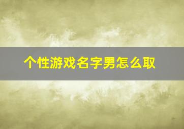 个性游戏名字男怎么取,超个性的游戏名字男