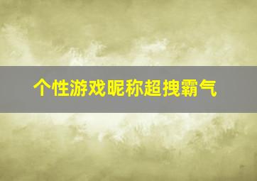 个性游戏昵称超拽霸气,个性游戏昵称超拽霸气女生