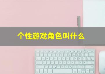 个性游戏角色叫什么,个性游戏角色叫什么名字