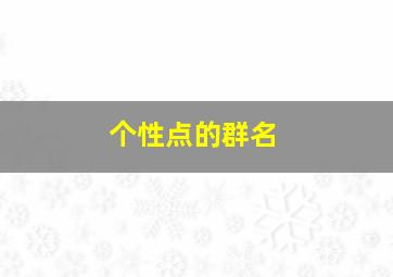 个性点的群名,个性群名字超霸气