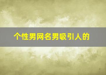 个性男网名男吸引人的,个性男网名男吸引人的名字