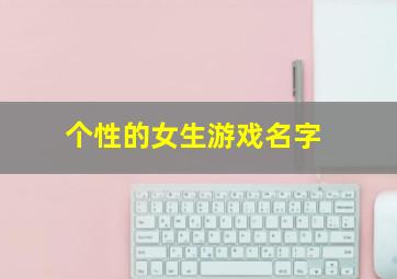 个性的女生游戏名字,女生个性游戏id