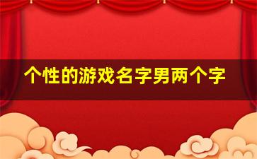 个性的游戏名字男两个字,二字网名男生游戏名字