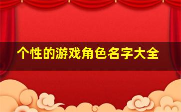 个性的游戏角色名字大全,个性的游戏网名