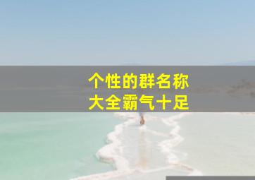 个性的群名称大全霸气十足,个性的群名字大全集