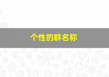 个性的群名称,个性的群名称女生可爱