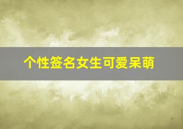 个性签名女生可爱呆萌,可爱女生签名好听个性签名大全女生(58句)