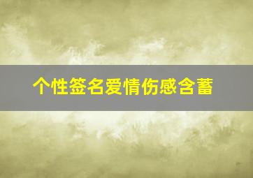 个性签名爱情伤感含蓄,经典爱情的句子有哪些关于伤感爱情的个性签名大全