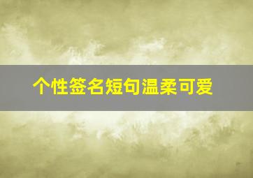 个性签名短句温柔可爱,用好听又有温柔的个性签名温暖又温柔的签名