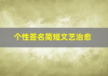 个性签名简短文艺治愈,唯美文艺范的个性签名大全简短精致的签名