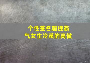 个性签名超拽霸气女生冷漠的高傲,超拽又霸气的女生个性冷酷说说