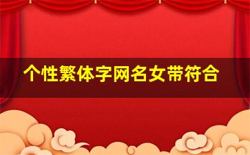 个性繁体字网名女带符合,最拽的qq女生网名繁体字_带符号的女生网名