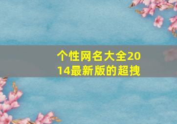 个性网名大全2014最新版的超拽,个性网名2024最新版霸气