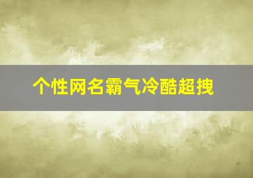 个性网名霸气冷酷超拽,个性网名2024最新版霸气