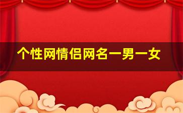 个性网情侣网名一男一女,求游戏情侣网名男的要特霸气女的温柔个性多多益善拜托急急急