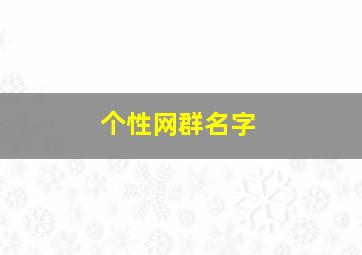 个性网群名字,好听又霸气的群名字超拽的微信群名