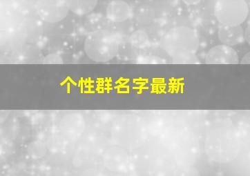 个性群名字最新,有哪些的群名称