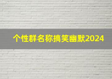 个性群名称搞笑幽默2024,2024个性群名