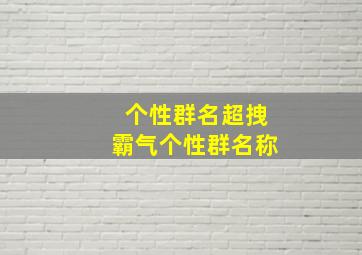 个性群名超拽霸气个性群名称,个性群名称霸气十足