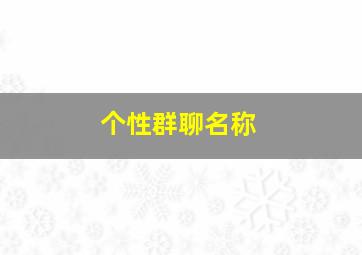 个性群聊名称,个性群聊名称搞笑幽默霸气