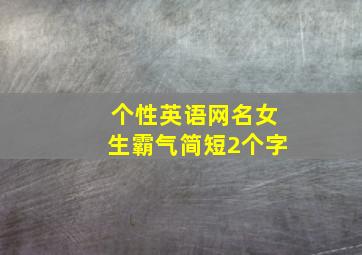 个性英语网名女生霸气简短2个字,求一个网名英文女生用的简短一点霸气一点带上翻译