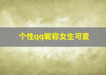 个性qq昵称女生可爱,qq女生网名可爱单纯萌短一点