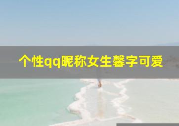 个性qq昵称女生馨字可爱,qq名字女生可爱仙女味