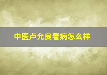 中医卢允良看病怎么样,卢允良门诊