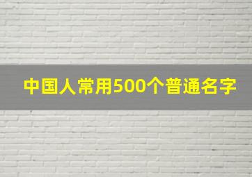 中国人常用500个普通名字,500个中国普通人名大全