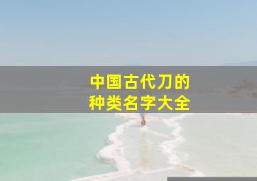 中国古代刀的种类名字大全,中国古代刀的种类名字大全图片