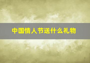 中国情人节送什么礼物,情人节送什么礼物