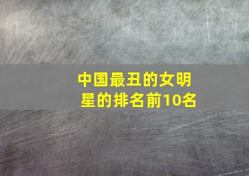 中国最丑的女明星的排名前10名