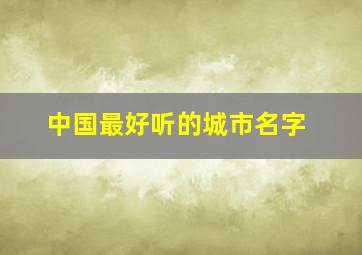 中国最好听的城市名字,中国最好听的城市名字排名