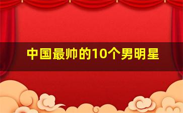 中国最帅的10个男明星,中国最帅的10位男明星