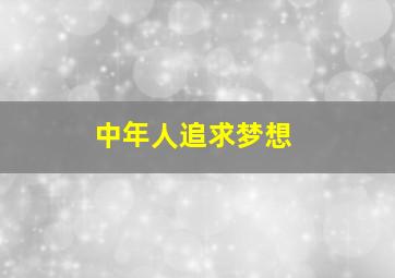 中年人追求梦想,中年人追求梦想的诗句