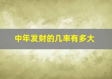 中年发财的几率有多大,人到中年容易发财的生肖