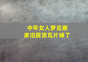 中年女人梦见搬家旧房顶瓦片掉了,中年女人梦见搬家旧房顶瓦片掉了啥意思