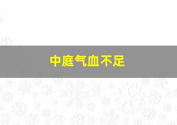 中庭气血不足,气血不足