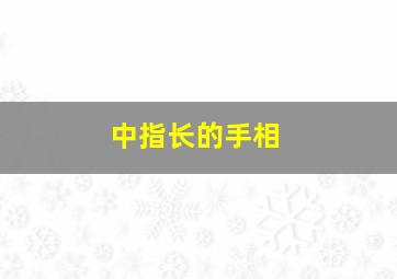 中指长的手相,中指长什么意思