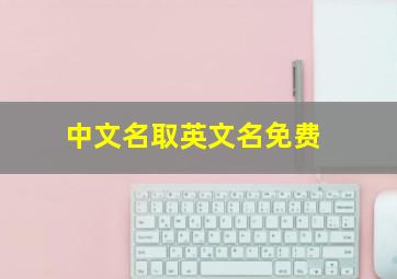 中文名字取英文,中文名取英文名免费