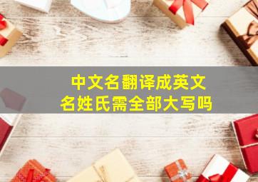 中文名翻译成英文名姓氏需全部大写吗,为什么在英语中名字和姓需要大写