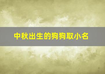 中秋出生的狗狗取小名,中秋出生的狗狗取小名好吗