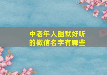 中老年人幽默好听的微信名字有哪些,适合中老年人的微信名字大全