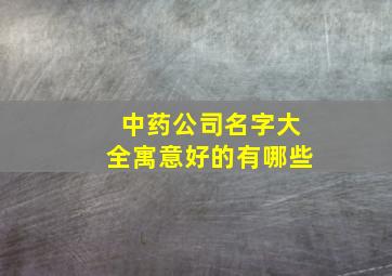 中药公司名字大全寓意好的有哪些,中药公司名称大全起名