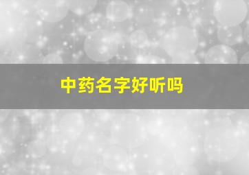 中药名字好听吗,中药一些好听的名字