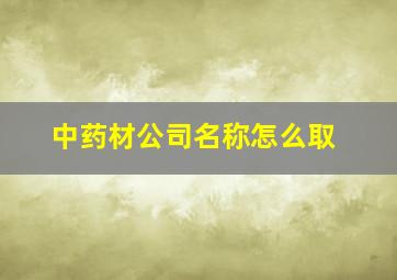 中药材公司名称怎么取,中药材公司名称怎么取好听