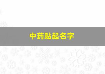 中药贴起名字,中药贴起名字怎么起