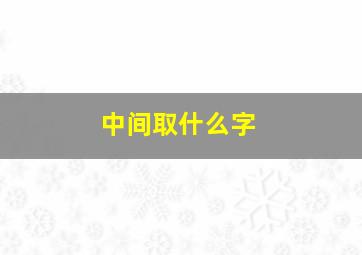 中间取什么字,中间什么字好听